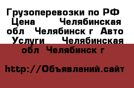 Грузоперевозки по РФ › Цена ­ 1 - Челябинская обл., Челябинск г. Авто » Услуги   . Челябинская обл.,Челябинск г.